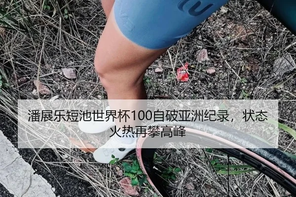 潘展乐短池世界杯100自破亚洲纪录，状态火热再攀高峰