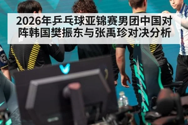 2026年乒乓球亚锦赛男团中国对阵韩国樊振东与张禹珍对决分析